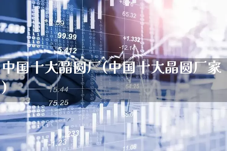 中国十大晶圆厂(中国十大晶圆厂家)_https://www.xzdzcjx.com_深交所_第1张