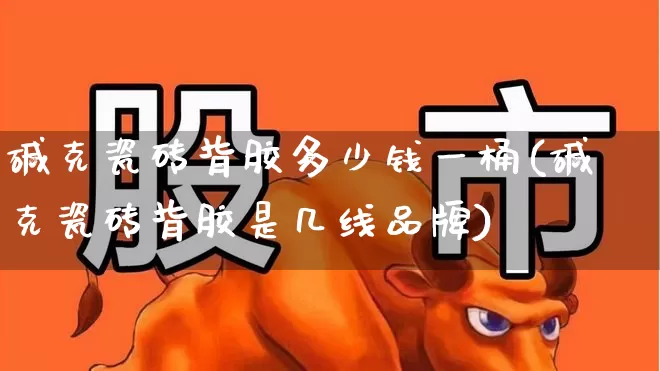 碱克瓷砖背胶多少钱一桶(碱克瓷砖背胶是几线品牌)_https://www.xzdzcjx.com_北交所_第1张