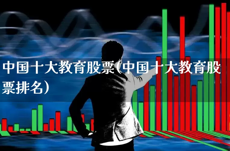 中国十大教育股票(中国十大教育股票排名)_https://www.xzdzcjx.com_科创板_第1张