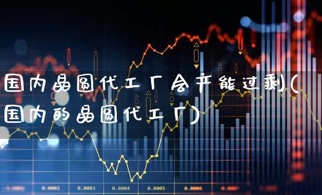 国内晶圆代工厂会产能过剩(国内的晶圆代工厂)_https://www.xzdzcjx.com_北交所_第1张