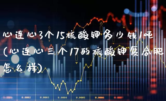 心连心3个15硫酸钾多少钱1吨(心连心三个17的硫酸钾复合肥怎么样)_https://www.xzdzcjx.com_上交所_第1张