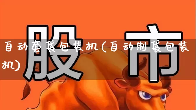 自动套袋包装机(自动制袋包装机)_https://www.xzdzcjx.com_北交所_第1张