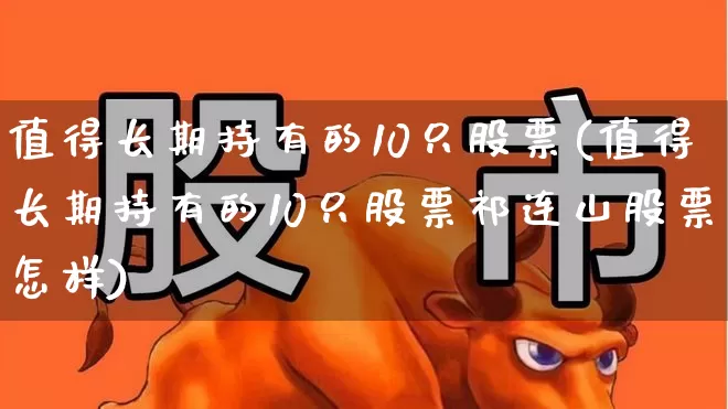 值得长期持有的10只股票(值得长期持有的10只股票祁连山股票怎样)_https://www.xzdzcjx.com_深交所_第1张