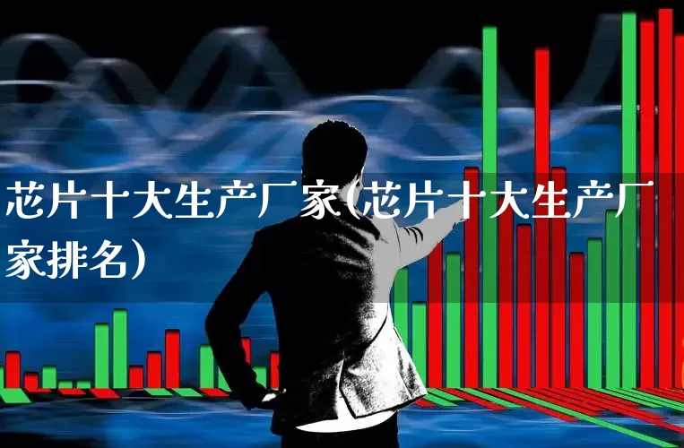芯片十大生产厂家(芯片十大生产厂家排名)_https://www.xzdzcjx.com_科创板_第1张