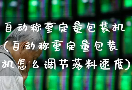 自动称重定量包装机(自动称重定量包装机怎么调节落料速度)_https://www.xzdzcjx.com_北交所_第1张