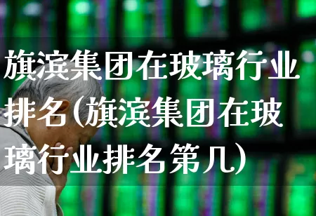 旗滨集团在玻璃行业排名(旗滨集团在玻璃行业排名第几)_https://www.xzdzcjx.com_上交所_第1张