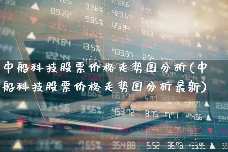中船科技股票价格走势图分析(中船科技股票价格走势图分析最新)_https://www.xzdzcjx.com_深交所_第1张