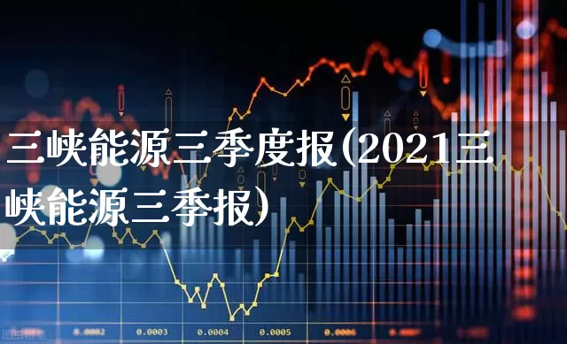 三峡能源三季度报(2021三峡能源三季报)_https://www.xzdzcjx.com_北交所_第1张