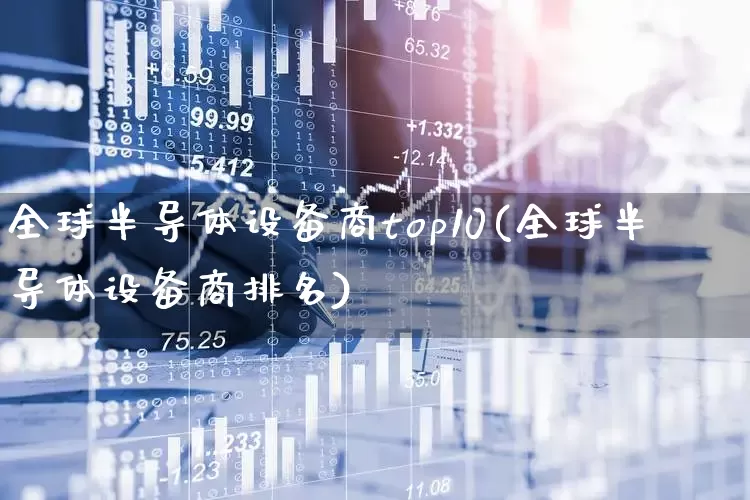 全球半导体设备商top10(全球半导体设备商排名)_https://www.xzdzcjx.com_北交所_第1张