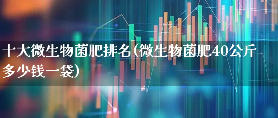 十大微生物菌肥排名(微生物菌肥40公斤多少钱一袋)_https://www.xzdzcjx.com_上交所_第1张