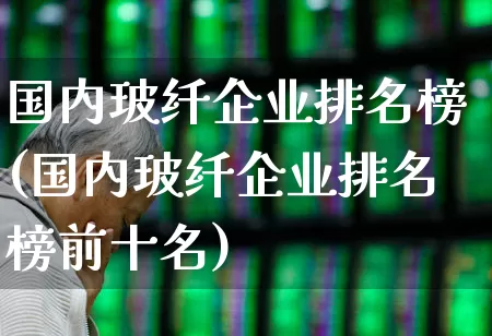 国内玻纤企业排名榜(国内玻纤企业排名榜前十名)_https://www.xzdzcjx.com_科创板_第1张