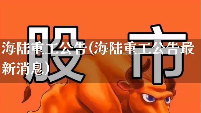 海陆重工公告(海陆重工公告最新消息)_https://www.xzdzcjx.com_创业板_第1张