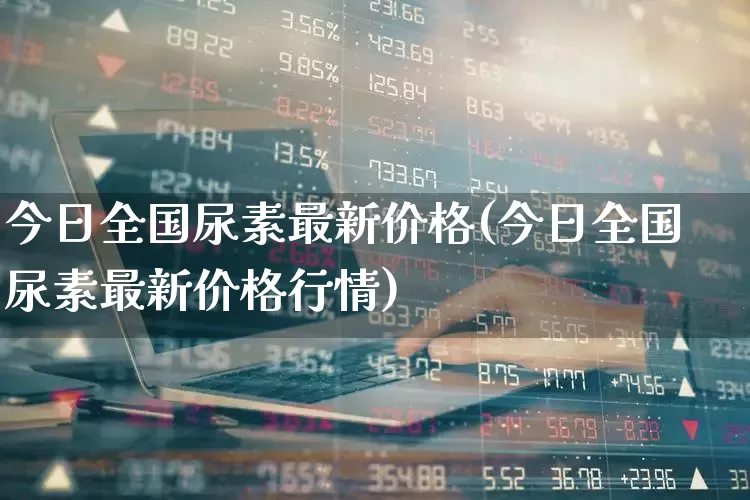 今日全国尿素最新价格(今日全国尿素最新价格行情)_https://www.xzdzcjx.com_深交所_第1张