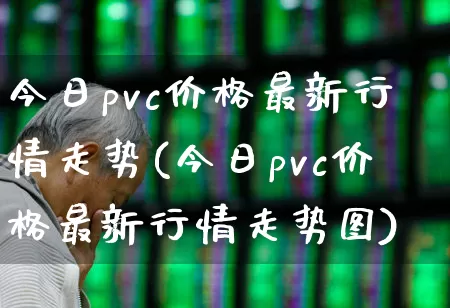 今日pvc价格最新行情走势(今日pvc价格最新行情走势图)_https://www.xzdzcjx.com_上交所_第1张