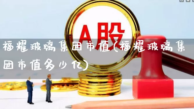 福耀玻璃集团市值(福耀玻璃集团市值多少亿)_https://www.xzdzcjx.com_北交所_第1张