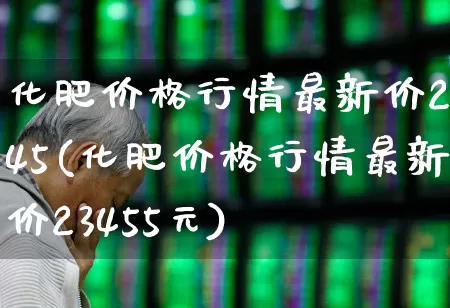 化肥价格行情最新价2345(化肥价格行情最新价23455元)_https://www.xzdzcjx.com_上交所_第1张