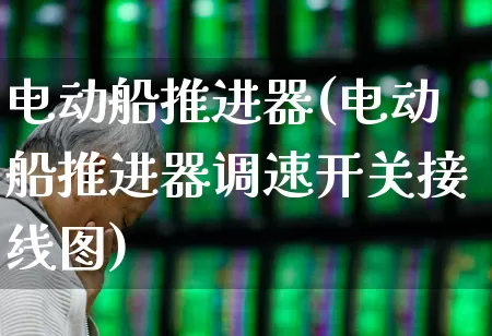 电动船推进器(电动船推进器调速开关接线图)_https://www.xzdzcjx.com_北交所_第1张