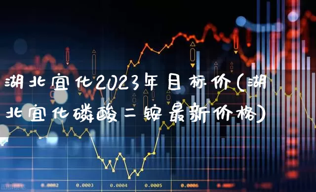湖北宜化2023年目标价(湖北宜化磷酸二铵最新价格)_https://www.xzdzcjx.com_上交所_第1张