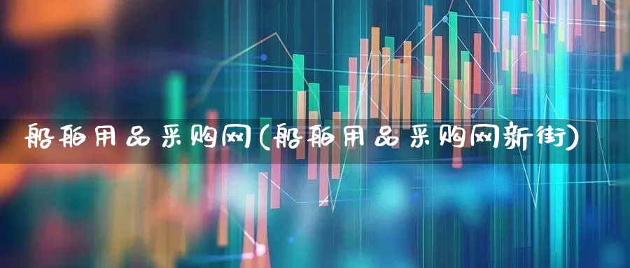 船舶用品采购网(船舶用品采购网新街)_https://www.xzdzcjx.com_深交所_第1张