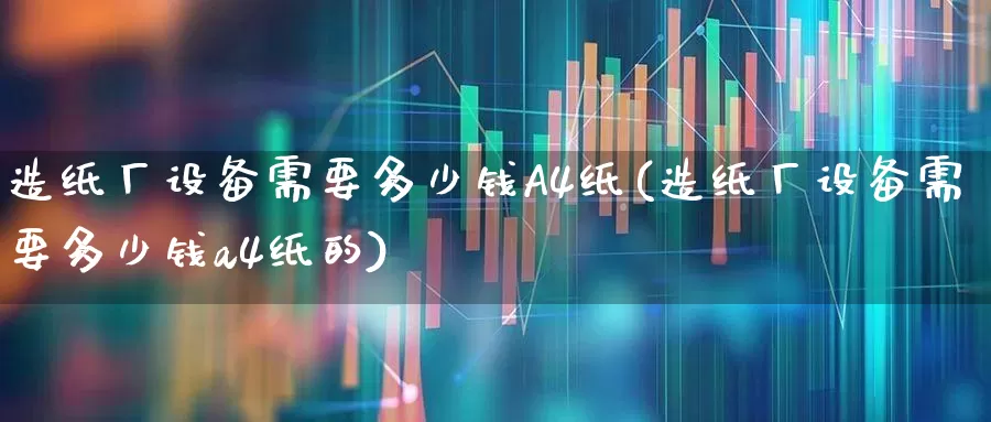 造纸厂设备需要多少钱A4纸(造纸厂设备需要多少钱a4纸的)_https://www.xzdzcjx.com_北交所_第1张