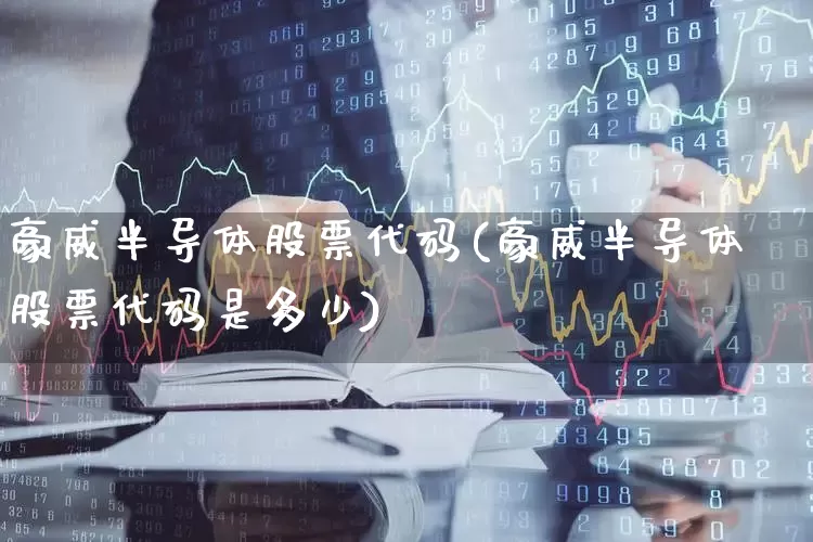 豪威半导体股票代码(豪威半导体股票代码是多少)_https://www.xzdzcjx.com_深交所_第1张