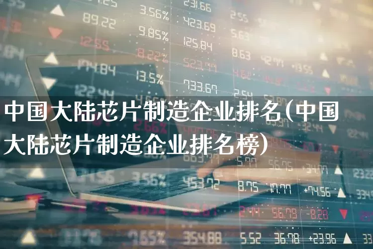 中国大陆芯片制造企业排名(中国大陆芯片制造企业排名榜)_https://www.xzdzcjx.com_深交所_第1张