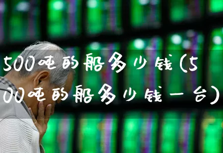 500吨的船多少钱(500吨的船多少钱一台)_https://www.xzdzcjx.com_创业板_第1张