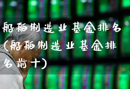 船舶制造业基金排名(船舶制造业基金排名前十)_https://www.xzdzcjx.com_深交所_第1张