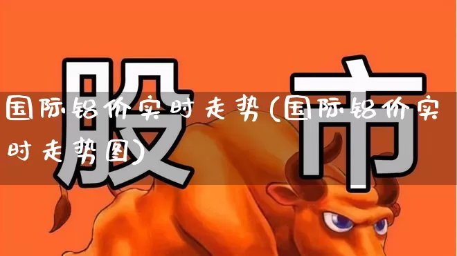 国际铝价实时走势(国际铝价实时走势图)_https://www.xzdzcjx.com_北交所_第1张