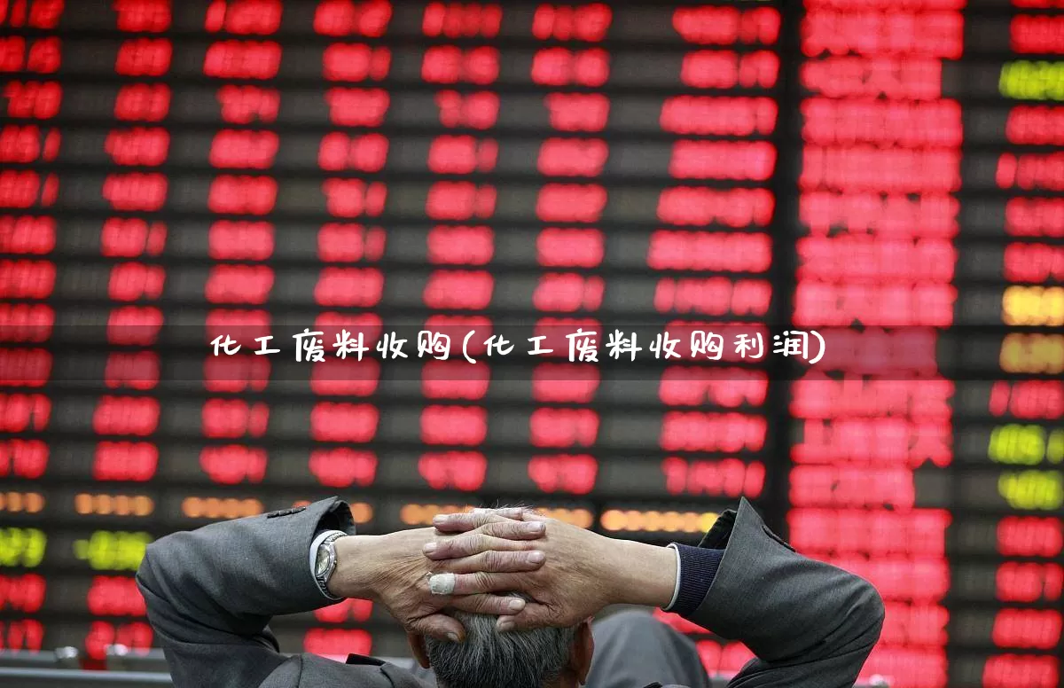 化工废料收购(化工废料收购利润)_https://www.xzdzcjx.com_上交所_第1张
