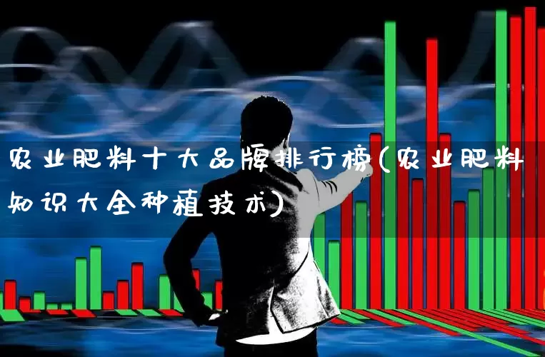 农业肥料十大品牌排行榜(农业肥料知识大全种植技术)_https://www.xzdzcjx.com_创业板_第1张