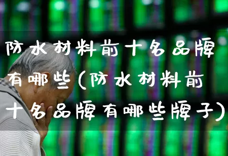 防水材料前十名品牌有哪些(防水材料前十名品牌有哪些牌子)_https://www.xzdzcjx.com_科创板_第1张