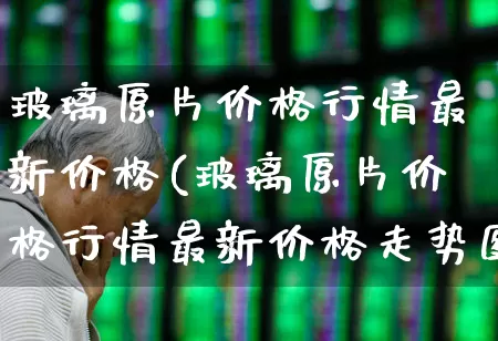 玻璃原片价格行情最新价格(玻璃原片价格行情最新价格走势图)_https://www.xzdzcjx.com_上交所_第1张