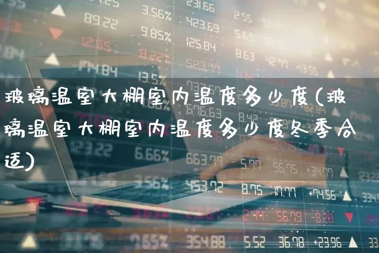 玻璃温室大棚室内温度多少度(玻璃温室大棚室内温度多少度冬季合适)_https://www.xzdzcjx.com_上交所_第1张