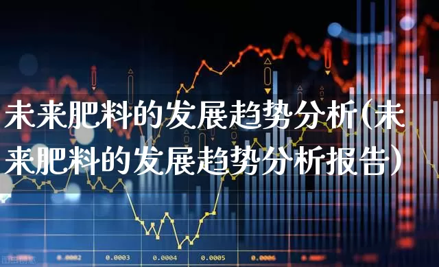 未来肥料的发展趋势分析(未来肥料的发展趋势分析报告)_https://www.xzdzcjx.com_深交所_第1张