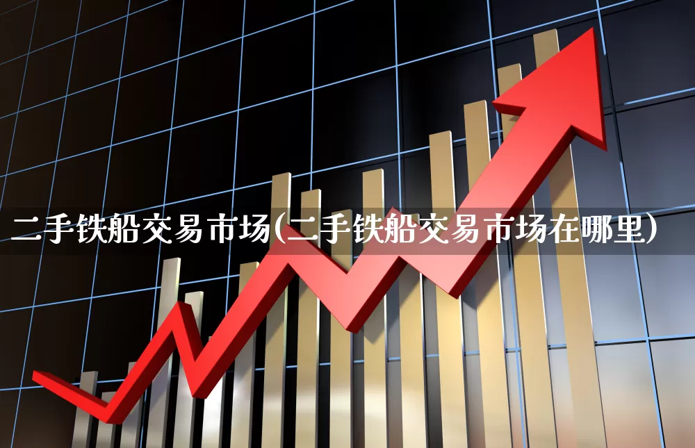 二手铁船交易市场(二手铁船交易市场在哪里)_https://www.xzdzcjx.com_科创板_第1张