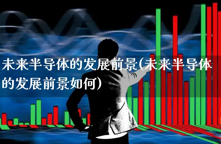 未来半导体的发展前景(未来半导体的发展前景如何)_https://www.xzdzcjx.com_北交所_第1张