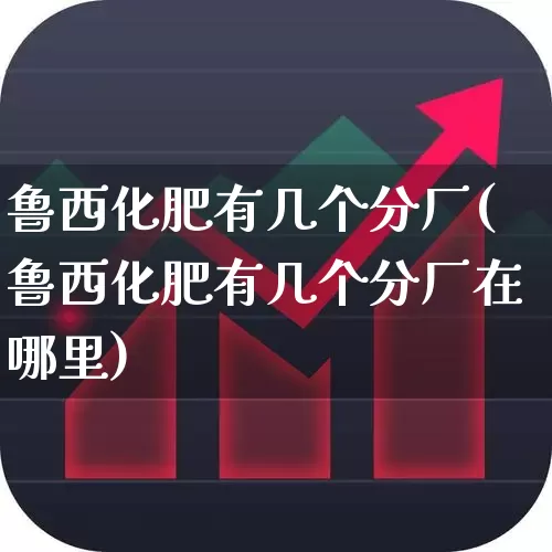 鲁西化肥有几个分厂(鲁西化肥有几个分厂在哪里)_https://www.xzdzcjx.com_深交所_第1张