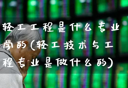 轻工工程是什么专业学的(轻工技术与工程专业是做什么的)_https://www.xzdzcjx.com_北交所_第1张