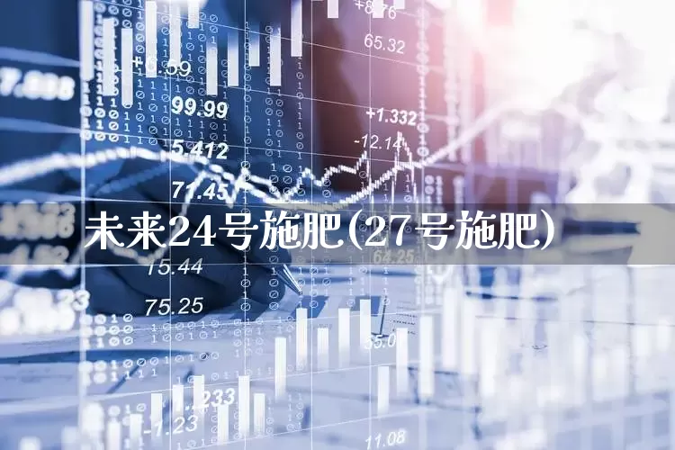 未来24号施肥(27号施肥)_https://www.xzdzcjx.com_上交所_第1张