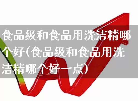 食品级和食品用洗洁精哪个好(食品级和食品用洗洁精哪个好一点)_https://www.xzdzcjx.com_科创板_第1张