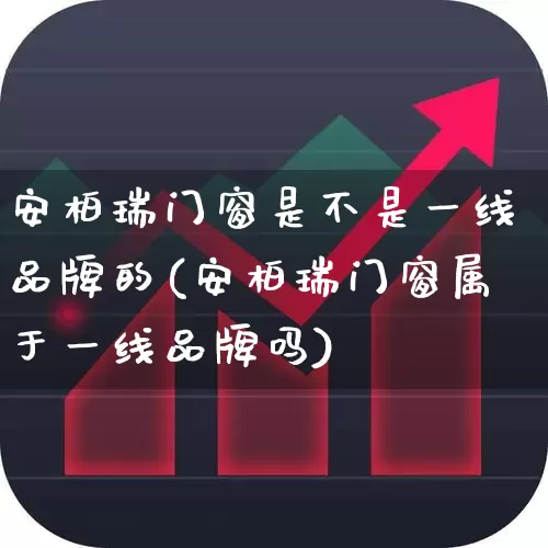 安柏瑞门窗是不是一线品牌的(安柏瑞门窗属于一线品牌吗)_https://www.xzdzcjx.com_北交所_第1张