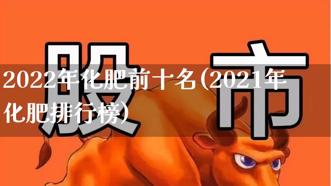 2022年化肥前十名(2021年化肥排行榜)_https://www.xzdzcjx.com_上交所_第1张