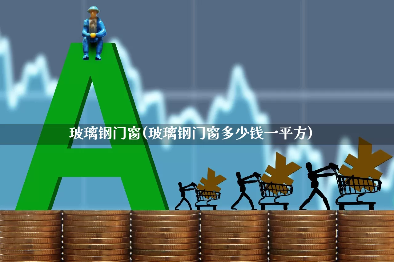玻璃钢门窗(玻璃钢门窗多少钱一平方)_https://www.xzdzcjx.com_科创板_第1张