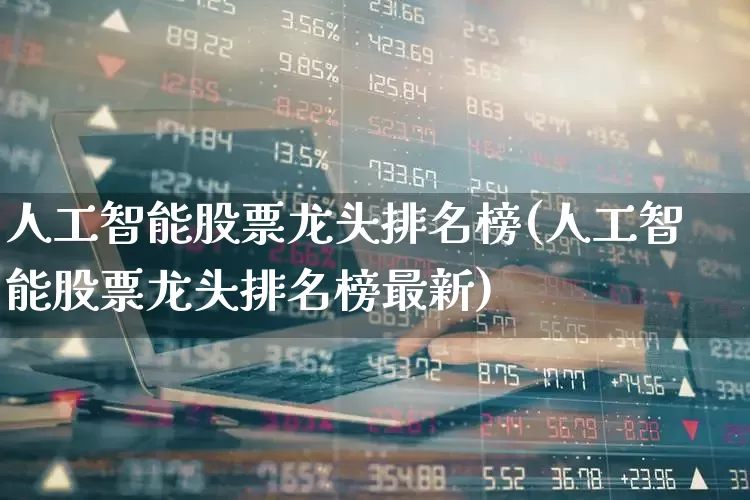 人工智能股票龙头排名榜(人工智能股票龙头排名榜最新)_https://www.xzdzcjx.com_创业板_第1张