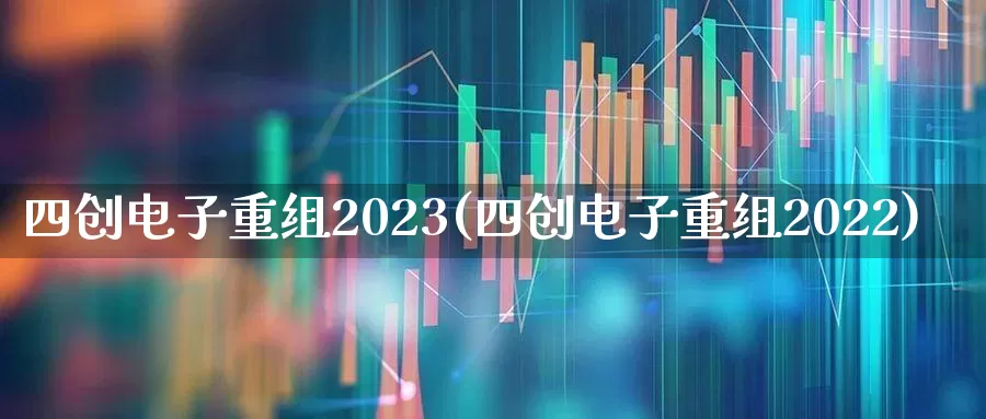 四创电子重组2023(四创电子重组2022)_https://www.xzdzcjx.com_创业板_第1张