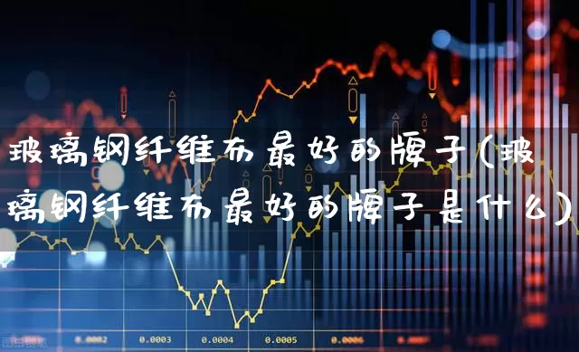 玻璃钢纤维布最好的牌子(玻璃钢纤维布最好的牌子是什么)_https://www.xzdzcjx.com_深交所_第1张