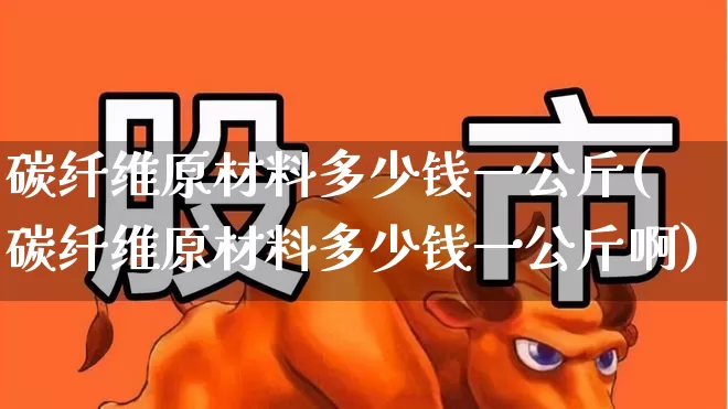 碳纤维原材料多少钱一公斤(碳纤维原材料多少钱一公斤啊)_https://www.xzdzcjx.com_创业板_第1张