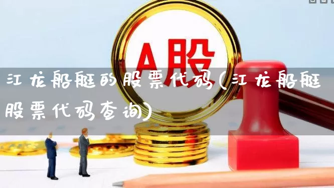 江龙船艇的股票代码(江龙船艇股票代码查询)_https://www.xzdzcjx.com_深交所_第1张