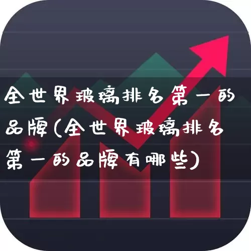全世界玻璃排名第一的品牌(全世界玻璃排名第一的品牌有哪些)_https://www.xzdzcjx.com_深交所_第1张
